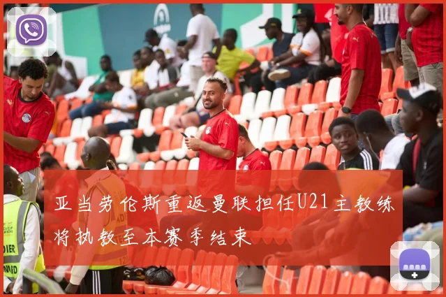 亚当劳伦斯重返曼联担任U21主教练将执教至本赛季结束