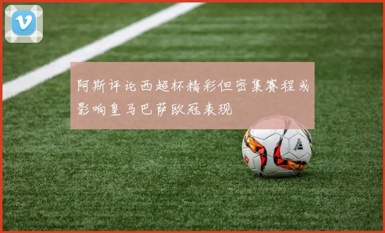 阿斯评论西超杯精彩但密集赛程或影响皇马巴萨欧冠表现