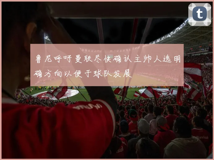 鲁尼呼吁曼联尽快确认主帅人选明确方向以便于球队发展