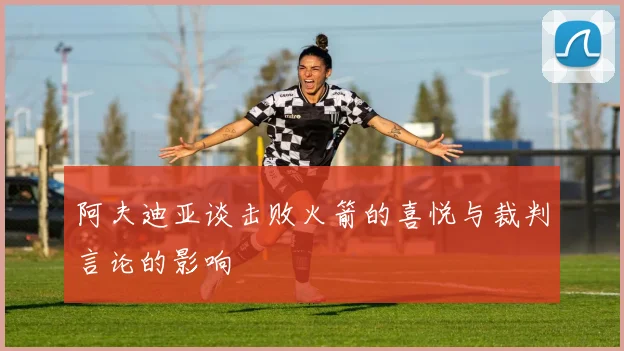 阿夫迪亚谈击败火箭的喜悦与裁判言论的影响