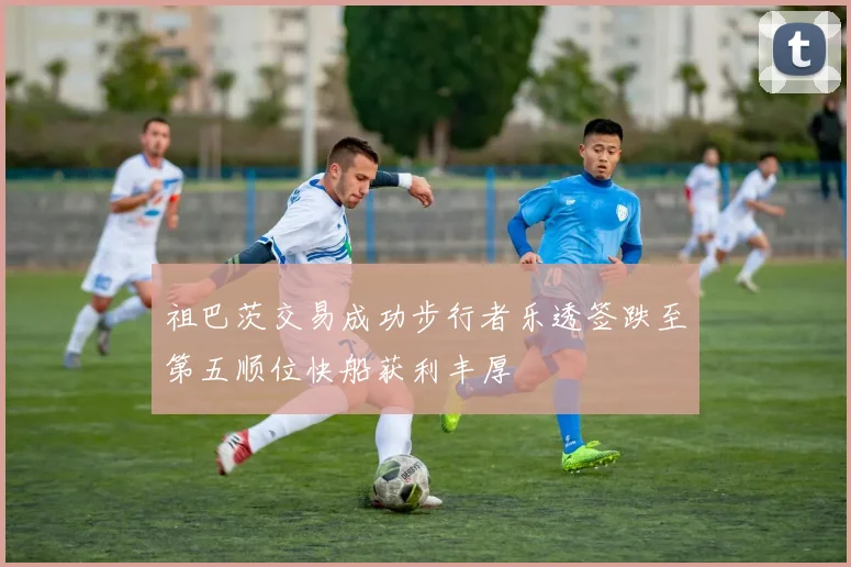 祖巴茨交易成功步行者乐透签跌至第五顺位快船获利丰厚