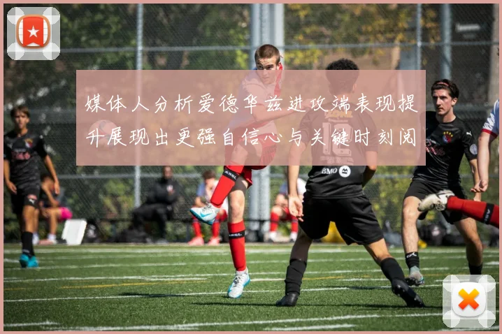 媒体人分析爱德华兹进攻端表现提升展现出更强自信心与关键时刻阅读能力