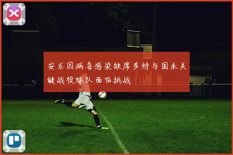 安东因病毒感染缺席多特与国米关键战役球队面临挑战