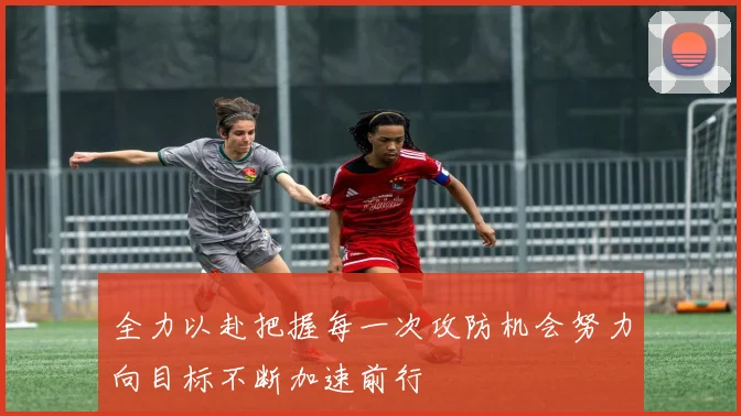 全力以赴把握每一次攻防机会努力向目标不断加速前行