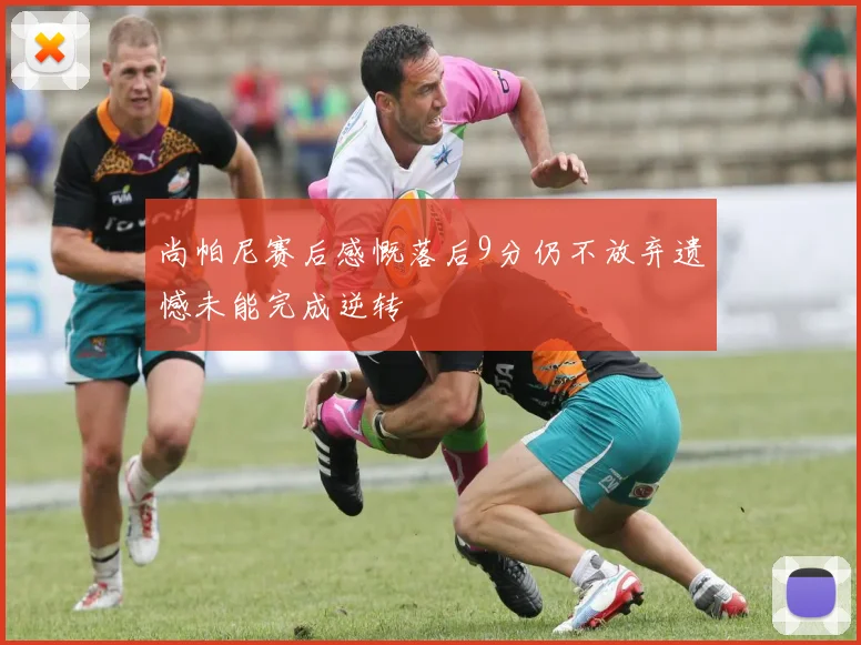 尚帕尼赛后感慨落后9分仍不放弃遗憾未能完成逆转