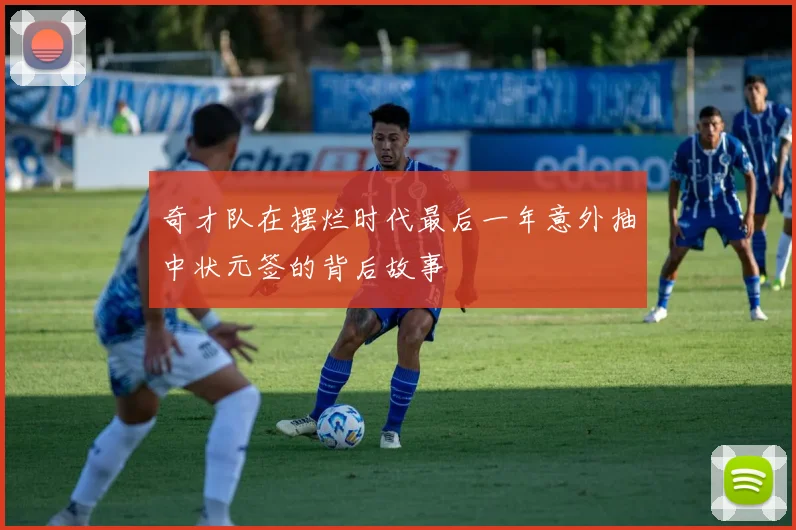 奇才队在摆烂时代最后一年意外抽中状元签的背后故事