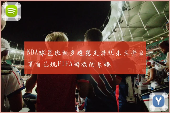 NBA球星班凯罗透露支持AC米兰并分享自己玩FIFA游戏的乐趣