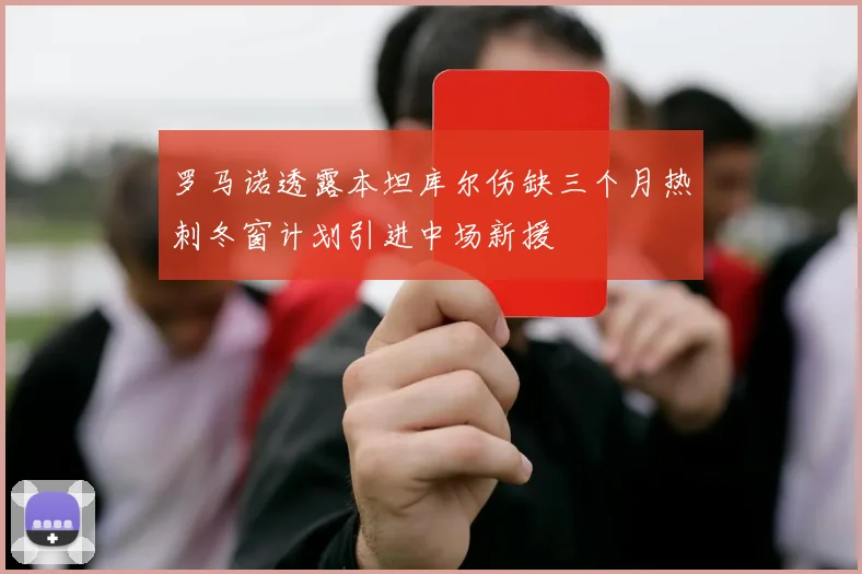 罗马诺透露本坦库尔伤缺三个月热刺冬窗计划引进中场新援