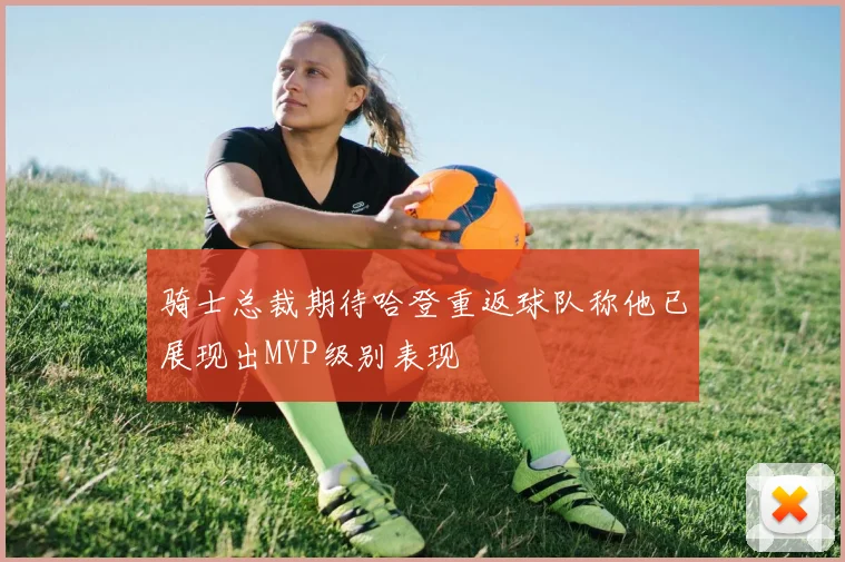 骑士总裁期待哈登重返球队称他已展现出MVP级别表现