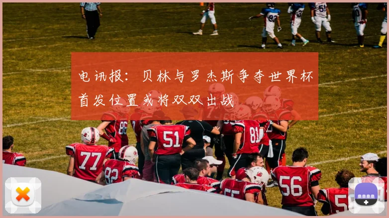 电讯报：贝林与罗杰斯争夺世界杯首发位置或将双双出战