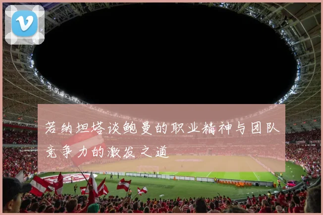 若纳坦塔谈鲍曼的职业精神与团队竞争力的激发之道