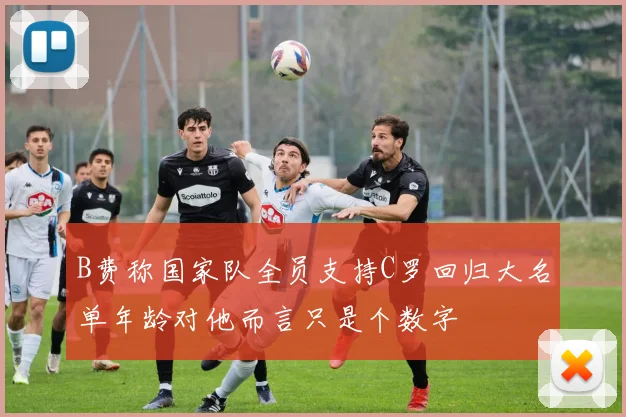 B费称国家队全员支持C罗回归大名单年龄对他而言只是个数字