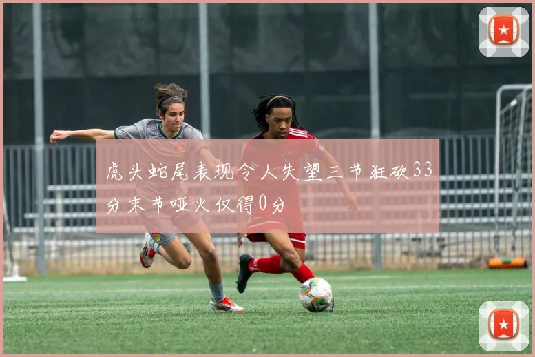 虎头蛇尾表现令人失望三节狂砍33分末节哑火仅得0分