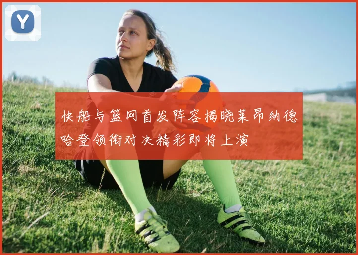 快船与篮网首发阵容揭晓莱昂纳德哈登领衔对决精彩即将上演