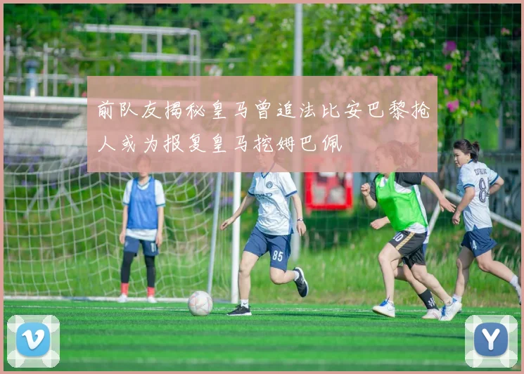 前队友揭秘皇马曾追法比安巴黎抢人或为报复皇马挖姆巴佩